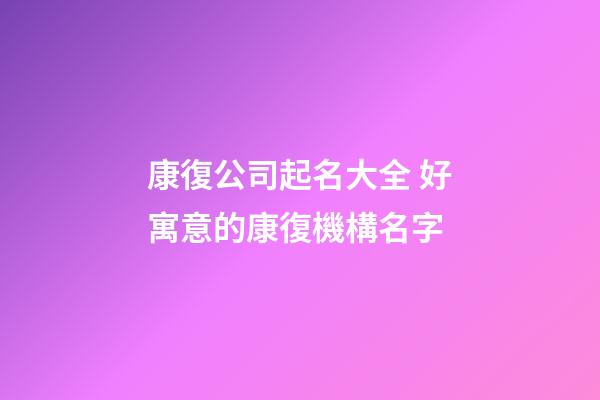 康復公司起名大全 好寓意的康復機構名字-第1張-公司起名-玄機派